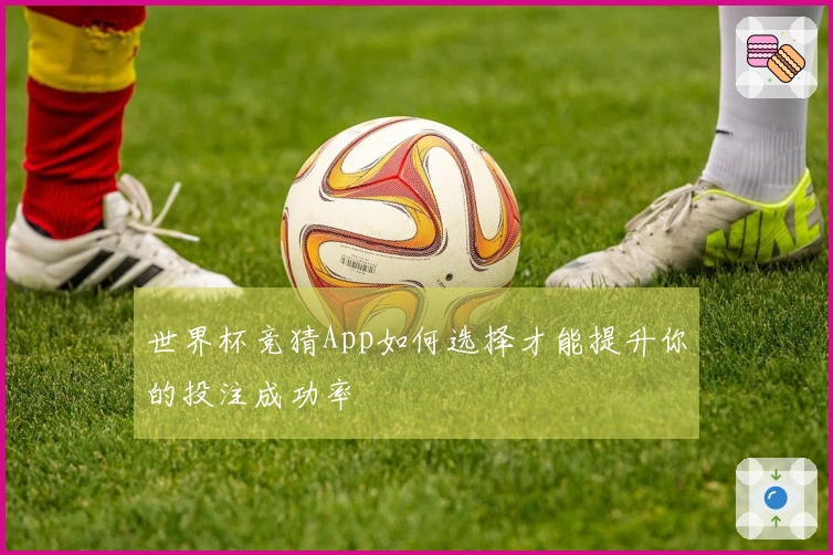 世界杯竞猜App如何选择才能提升你的投注成功率