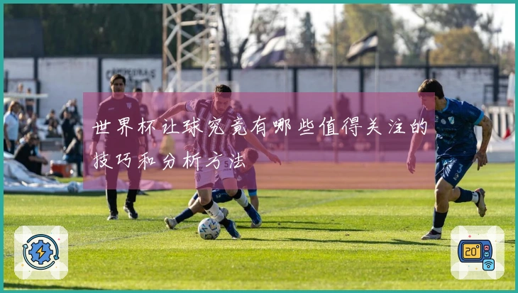 世界杯让球究竟有哪些值得关注的技巧和分析方法