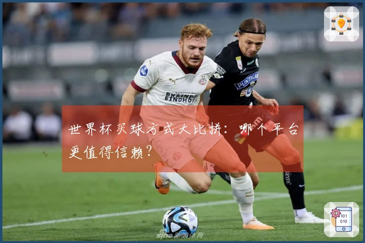 世界杯买球方式大比拼：哪个平台更值得信赖？