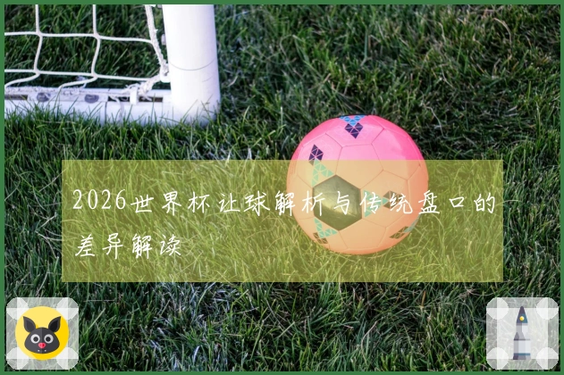 2026世界杯让球解析与传统盘口的差异解读