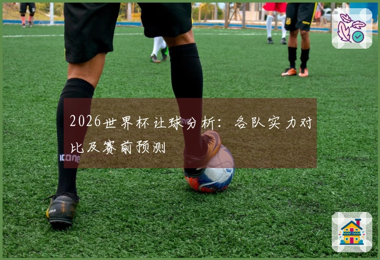 2026世界杯让球分析：各队实力对比及赛前预测