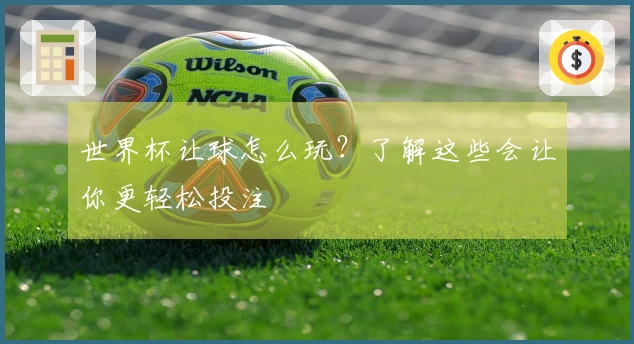 世界杯让球怎么玩？了解这些会让你更轻松投注