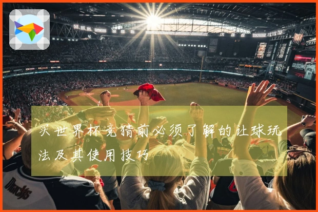 买世界杯竞猜前必须了解的让球玩法及其使用技巧
