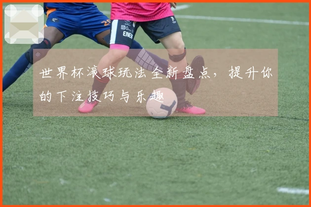 世界杯滚球玩法全新盘点，提升你的下注技巧与乐趣