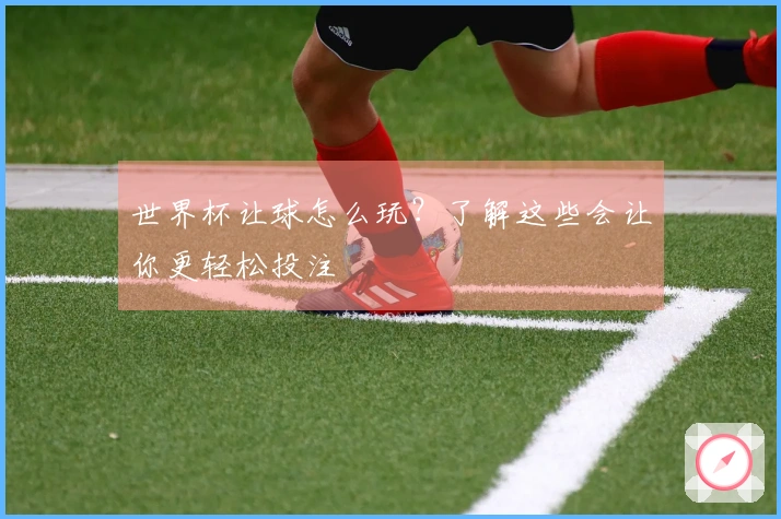 世界杯让球怎么玩？了解这些会让你更轻松投注