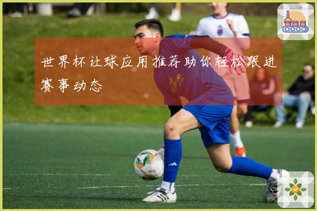 世界杯让球应用推荐助你轻松跟进赛事动态