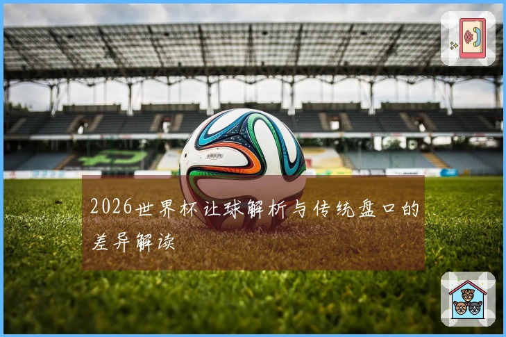 2026世界杯让球解析与传统盘口的差异解读