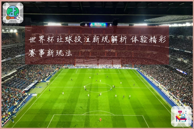 世界杯让球投注新规解析 体验精彩赛事新玩法