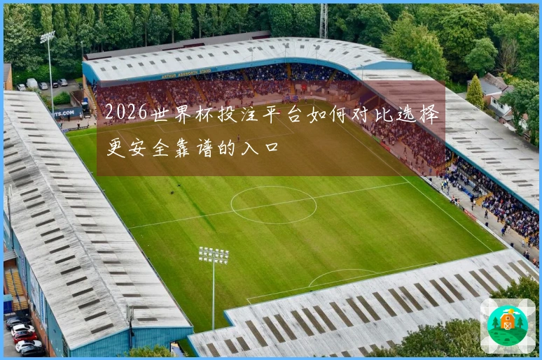 2026世界杯投注平台如何对比选择更安全靠谱的入口