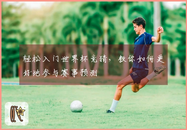 轻松入门世界杯竞猜，教你如何更好地参与赛事预测