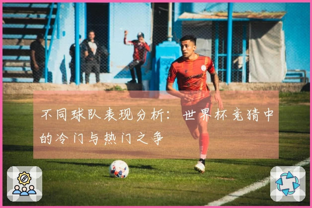 不同球队表现分析：世界杯竞猜中的冷门与热门之争