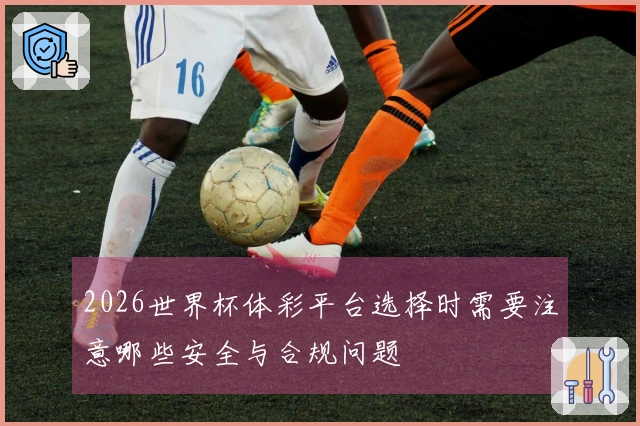 2026世界杯体彩平台选择时需要注意哪些安全与合规问题